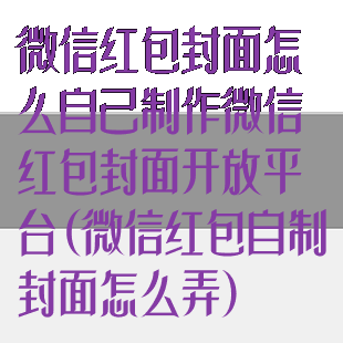 微信红包封面怎么自己制作微信红包封面开放平台(微信红包自制封面怎么弄)