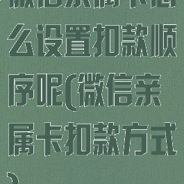 微信亲属卡怎么设置扣款顺序呢(微信亲属卡扣款方式)