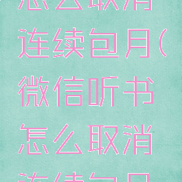 微信听书怎么取消连续包月(微信听书怎么取消连续包月自动续费)