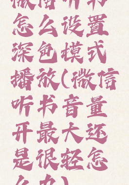 微信听书怎么设置深色模式播放(微信听书音量开最大还是很轻怎么办)