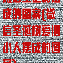微信圣诞树摆成的图案(微信圣诞树爱心小人摆成的图案)