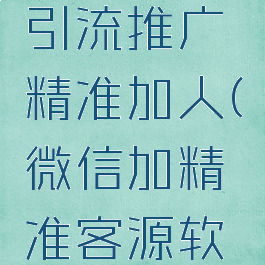 微信如何引流推广精准加人(微信加精准客源软件)