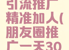 微信如何引流推广精准加人(朋友圈推广一天30元)