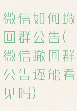 微信如何撤回群公告(微信撤回群公告还能看见吗)