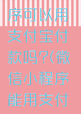 微信小程序可以用支付宝付款吗?(微信小程序能用支付宝付款吗)