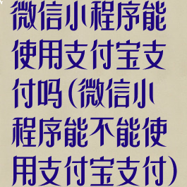 微信小程序能使用支付宝支付吗(微信小程序能不能使用支付宝支付)
