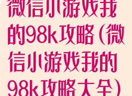 微信小游戏我的98k攻略(微信小游戏我的98k攻略大全)