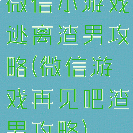 微信小游戏逃离渣男攻略(微信游戏再见吧渣男攻略)