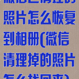 微信已清理的照片怎么恢复到相册(微信清理掉的照片怎么找回来)