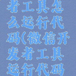 微信开发者工具怎么运行代码(微信开发者工具运行代码如何打包)