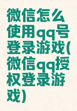 微信怎么使用qq号登录游戏(微信qq授权登录游戏)