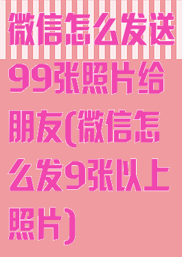 微信怎么发送99张照片给朋友(微信怎么发9张以上照片)