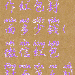 微信怎么制作红包封面多少钱(微信红包封面怎么制作要钱吗)