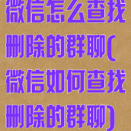 微信怎么查找删除的群聊(微信如何查找删除的群聊)