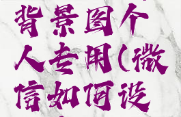 微信怎么设置聊天背景图个人专用(微信如何设置个人聊天背景)