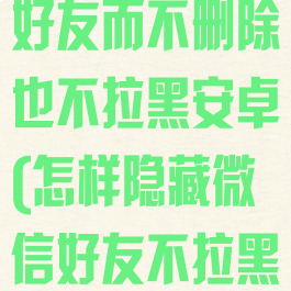 微信怎么隐藏好友而不删除也不拉黑安卓(怎样隐藏微信好友不拉黑)