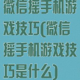 微信摇手机游戏技巧(微信摇手机游戏技巧是什么)