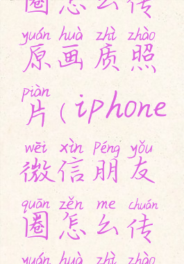 微信朋友圈怎么传原画质照片(iPhone微信朋友圈怎么传原画质照片)