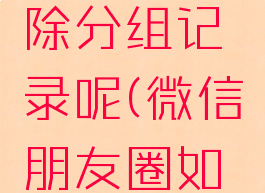 微信朋友圈怎么删除分组记录呢(微信朋友圈如何删除分组)