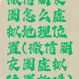 微信朋友圈怎么虚拟地理位置(微信朋友圈虚拟位置软件)