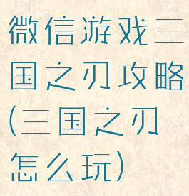 微信游戏三国之刃攻略(三国之刃怎么玩)