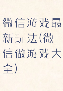 微信游戏最新玩法(微信做游戏大全)