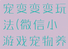 微信游戏萌宠变变变玩法(微信小游戏宠物养成)