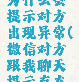 微信聊天为什么会提示对方出现异常(微信对方跟我聊天提示存在异常)