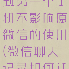 微信聊天记录怎么迁移到另一个手机不影响原微信的使用(微信聊天记录如何迁移到另外一个手机上)