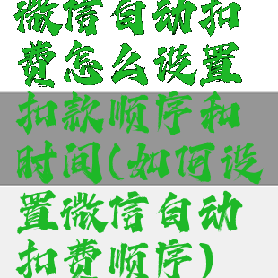 微信自动扣费怎么设置扣款顺序和时间(如何设置微信自动扣费顺序)