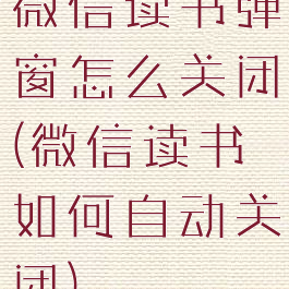 微信读书弹窗怎么关闭(微信读书如何自动关闭)