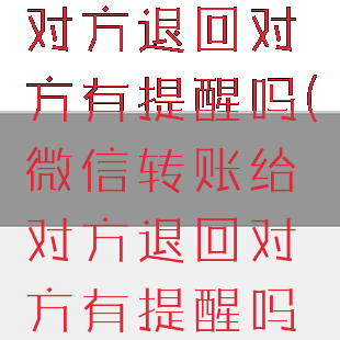 微信转账给对方退回对方有提醒吗(微信转账给对方退回对方有提醒吗安全吗)