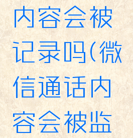 微信通话内容会被记录吗(微信通话内容会被监控吗)