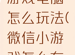 微信里的游戏电脑怎么玩法(微信小游戏怎么在电脑端玩)