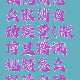 微信里腾讯视频怎么取消自动续费(微信里腾讯视频怎么取消自动续费服务)