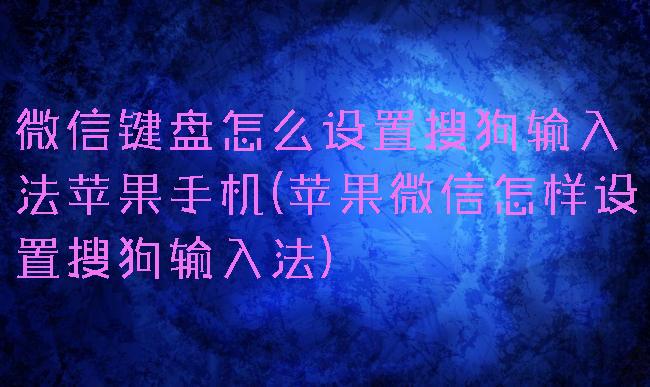 微信键盘怎么设置搜狗输入法苹果手机(苹果微信怎样设置搜狗输入法)