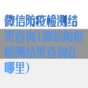 微信防疫检测结果查询(微信防疫检测结果查询在哪里)
