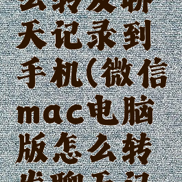 微信mac电脑版怎么转发聊天记录到手机(微信mac电脑版怎么转发聊天记录到手机里)