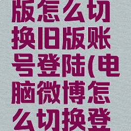 微博电脑版怎么切换旧版账号登陆(电脑微博怎么切换登录)