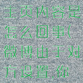 微博由于对方设置,你无法查看其主页内容是怎么回事(微博由于对方设置,你无法查看其主页是什么原因)