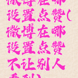 微博在哪设置点赞(微博在哪设置点赞不让别人看到)