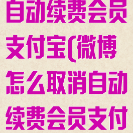 微博怎么取消自动续费会员支付宝(微博怎么取消自动续费会员支付宝账号)