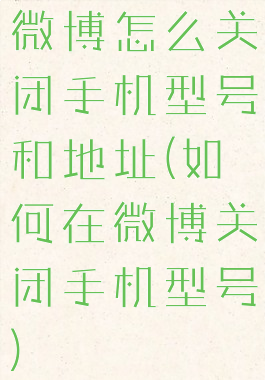 微博怎么关闭手机型号和地址(如何在微博关闭手机型号)
