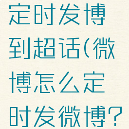 微博怎么定时发博到超话(微博怎么定时发微博?)