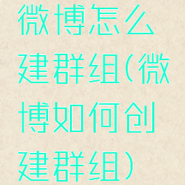 微博怎么建群组(微博如何创建群组)