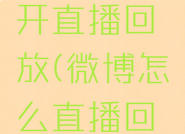 微博怎么开直播回放(微博怎么直播回看)