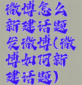 微博怎么新建话题发微博(微博如何新建话题)