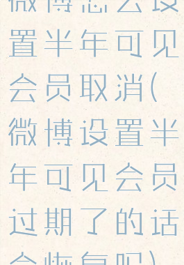 微博怎么设置半年可见会员取消(微博设置半年可见会员过期了的话会恢复吗)