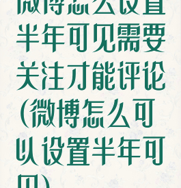 微博怎么设置半年可见需要关注才能评论(微博怎么可以设置半年可见)