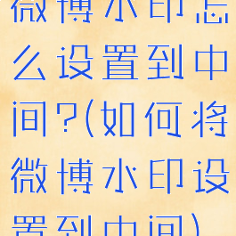 微博水印怎么设置到中间?(如何将微博水印设置到中间)